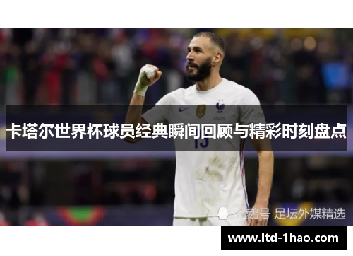 卡塔尔世界杯球员经典瞬间回顾与精彩时刻盘点