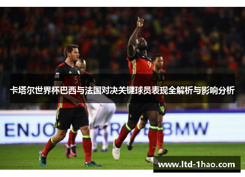 卡塔尔世界杯巴西与法国对决关键球员表现全解析与影响分析