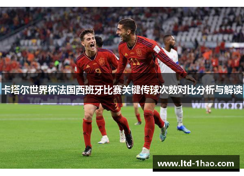 卡塔尔世界杯法国西班牙比赛关键传球次数对比分析与解读