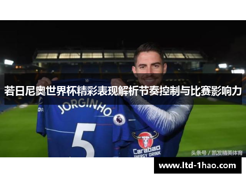 若日尼奥世界杯精彩表现解析节奏控制与比赛影响力