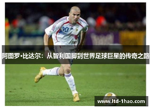 阿图罗·比达尔：从智利国脚到世界足球巨星的传奇之路