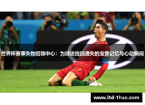 世界杯赛事失物招领中心：为球迷找回遗失的宝贵记忆与心动瞬间