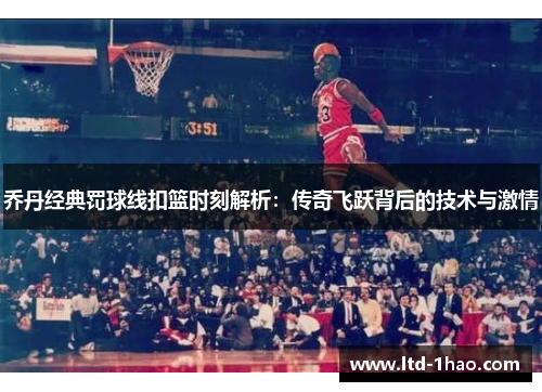 乔丹经典罚球线扣篮时刻解析：传奇飞跃背后的技术与激情