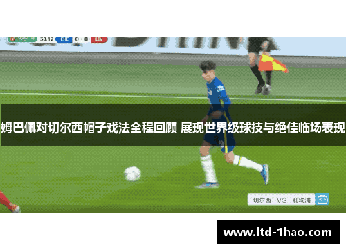 姆巴佩对切尔西帽子戏法全程回顾 展现世界级球技与绝佳临场表现