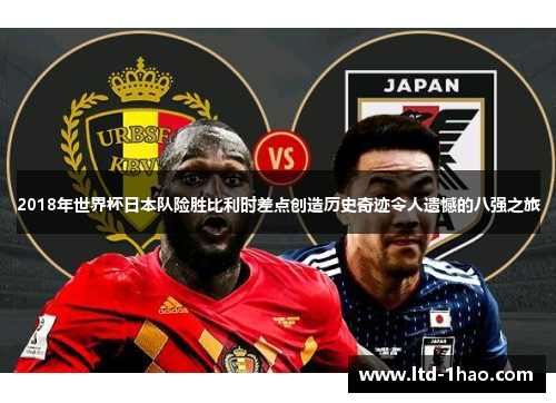 2018年世界杯日本队险胜比利时差点创造历史奇迹令人遗憾的八强之旅