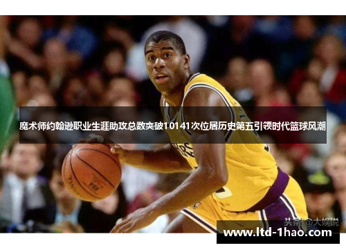 魔术师约翰逊职业生涯助攻总数突破10141次位居历史第五引领时代篮球风潮