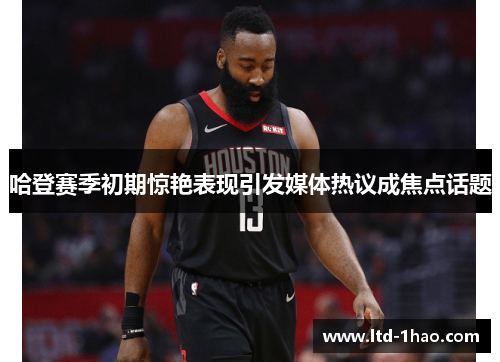哈登赛季初期惊艳表现引发媒体热议成焦点话题