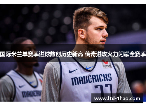 国际米兰单赛季进球数创历史新高 传奇进攻火力闪耀全赛季