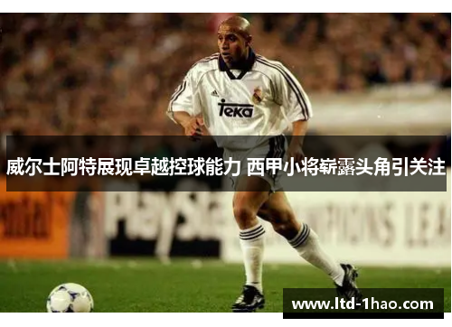 威尔士阿特展现卓越控球能力 西甲小将崭露头角引关注