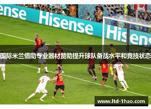 国际米兰借助专业器材赞助提升球队备战水平和竞技状态