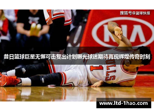 昔日篮球巨星无懈可击复出计划曝光球迷期待再现辉煌传奇时刻
