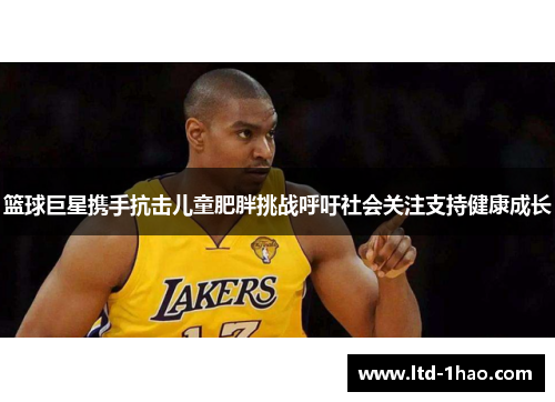 篮球巨星携手抗击儿童肥胖挑战呼吁社会关注支持健康成长