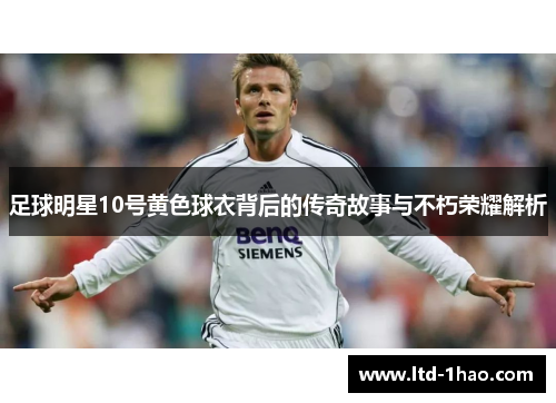 足球明星10号黄色球衣背后的传奇故事与不朽荣耀解析