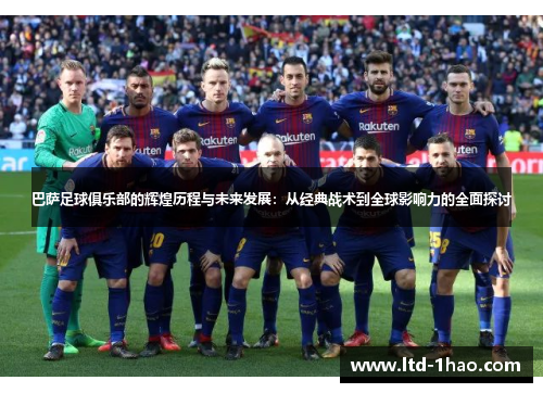 巴萨足球俱乐部的辉煌历程与未来发展：从经典战术到全球影响力的全面探讨