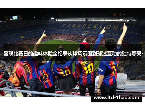 曼联比赛日的趣味体验全纪录从球场氛围到球迷互动的独特感受