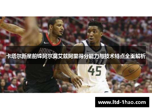 卡塔尔新星前锋阿尔莫艾兹阿里得分能力与技术特点全面解析