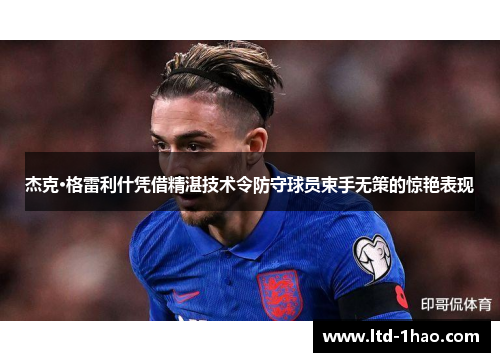 杰克·格雷利什凭借精湛技术令防守球员束手无策的惊艳表现