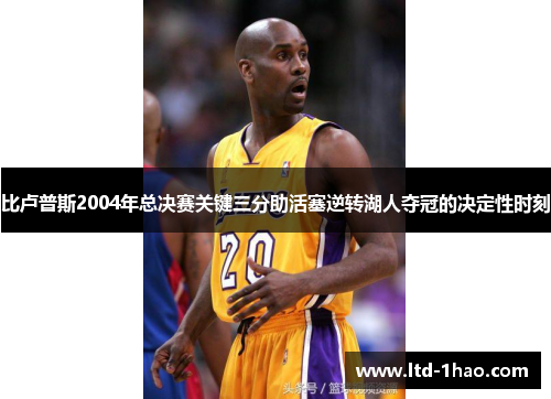 比卢普斯2004年总决赛关键三分助活塞逆转湖人夺冠的决定性时刻