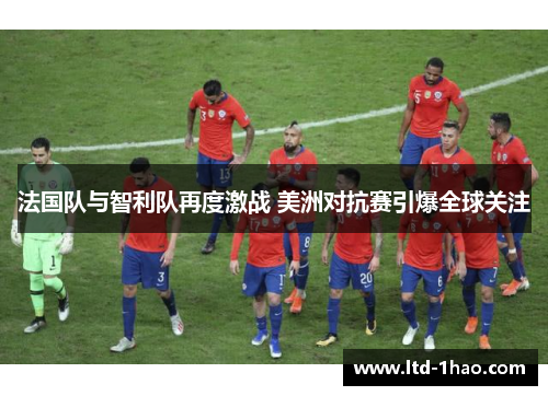 法国队与智利队再度激战 美洲对抗赛引爆全球关注