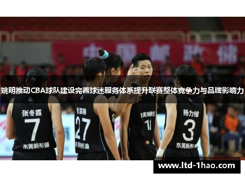 姚明推动CBA球队建设完善球迷服务体系提升联赛整体竞争力与品牌影响力