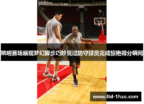 姚明赛场展现梦幻脚步巧妙晃过防守球员完成惊艳得分瞬间