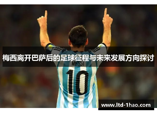 梅西离开巴萨后的足球征程与未来发展方向探讨
