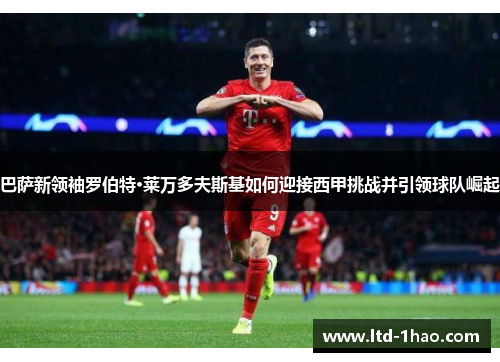 巴萨新领袖罗伯特·莱万多夫斯基如何迎接西甲挑战并引领球队崛起