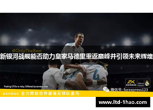 新银河战舰能否助力皇家马德里重返巅峰并引领未来辉煌