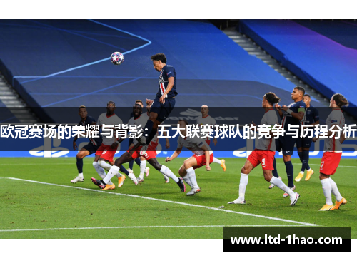 欧冠赛场的荣耀与背影：五大联赛球队的竞争与历程分析