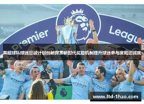 英超球队球迷忠诚计划创新探索新时代奖励机制提升球迷参与度和忠诚度