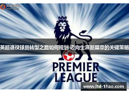 英超退役球员转型之路如何规划 迈向生涯新篇章的关键策略