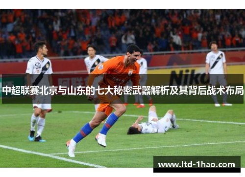 中超联赛北京与山东的七大秘密武器解析及其背后战术布局