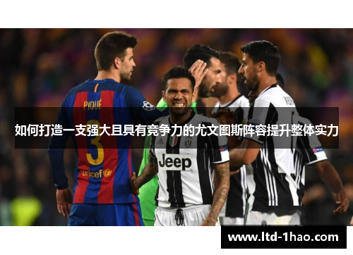 如何打造一支强大且具有竞争力的尤文图斯阵容提升整体实力