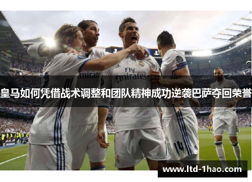 皇马如何凭借战术调整和团队精神成功逆袭巴萨夺回荣誉