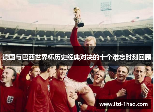 德国与巴西世界杯历史经典对决的十个难忘时刻回顾