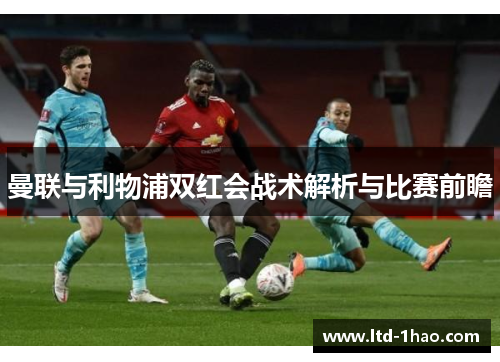 曼联与利物浦双红会战术解析与比赛前瞻