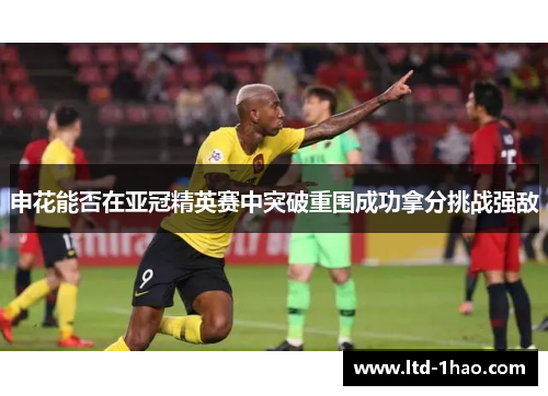 申花能否在亚冠精英赛中突破重围成功拿分挑战强敌
