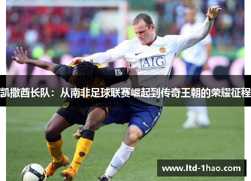 凯撒酋长队：从南非足球联赛崛起到传奇王朝的荣耀征程