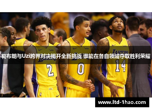 勒布朗与Uzi跨界对决揭开全新挑战 谁能在各自领域夺取胜利荣耀