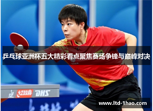 乒乓球亚洲杯五大精彩看点聚焦赛场争锋与巅峰对决