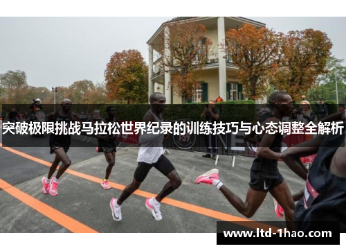 突破极限挑战马拉松世界纪录的训练技巧与心态调整全解析
