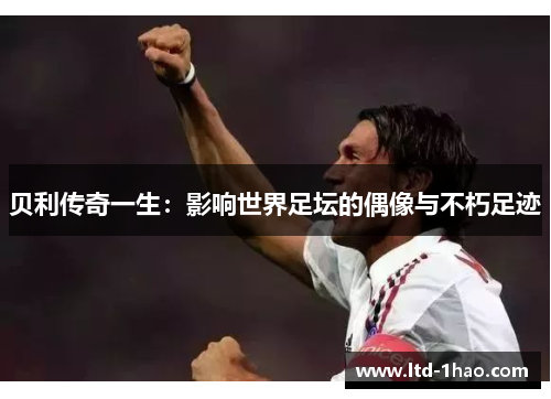 贝利传奇一生：影响世界足坛的偶像与不朽足迹