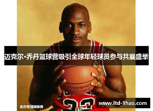 迈克尔·乔丹篮球营吸引全球年轻球员参与共襄盛举