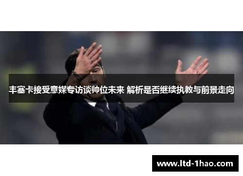 丰塞卡接受意媒专访谈帅位未来 解析是否继续执教与前景走向