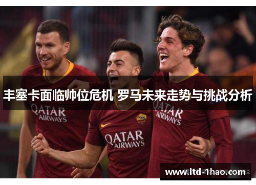 丰塞卡面临帅位危机 罗马未来走势与挑战分析
