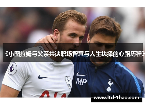 《小图拉姆与父亲共谈职场智慧与人生抉择的心路历程》
