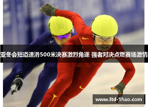 亚冬会短道速滑500米决赛激烈角逐 强者对决点燃赛场激情