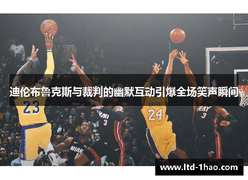 迪伦布鲁克斯与裁判的幽默互动引爆全场笑声瞬间