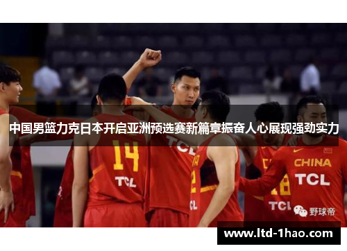 中国男篮力克日本开启亚洲预选赛新篇章振奋人心展现强劲实力
