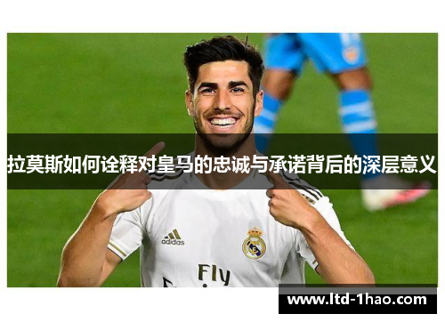拉莫斯如何诠释对皇马的忠诚与承诺背后的深层意义